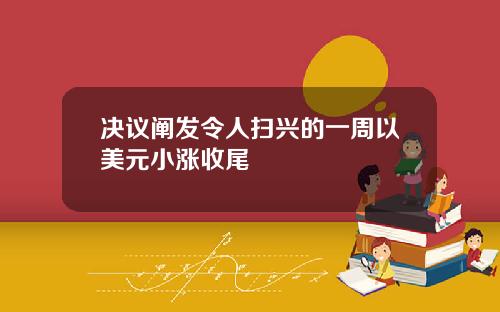 决议阐发令人扫兴的一周以美元小涨收尾