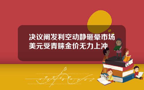 决议阐发利空动静砸晕市场美元受青睐金价无力上冲
