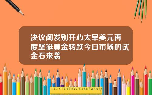 决议阐发别开心太早美元再度坚挺黄金转跌今日市场的试金石来袭