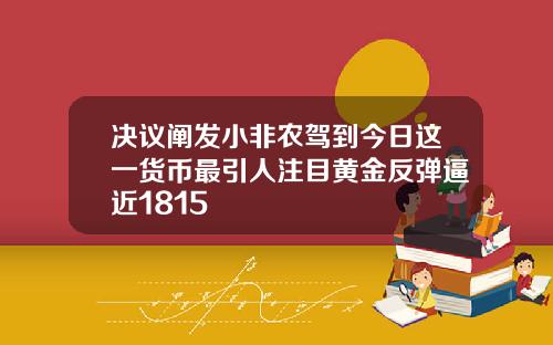 决议阐发小非农驾到今日这一货币最引人注目黄金反弹逼近1815