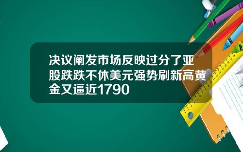 决议阐发市场反映过分了亚股跌跌不休美元强势刷新高黄金又逼近1790