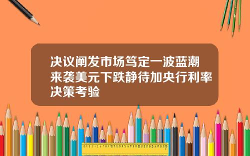 决议阐发市场笃定一波蓝潮来袭美元下跌静待加央行利率决策考验