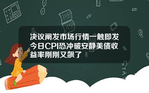 决议阐发市场行情一触即发今日CPI恐冲破安静美债收益率刚刚又飙了