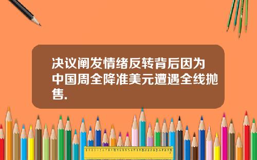 决议阐发情绪反转背后因为中国周全降准美元遭遇全线抛售.