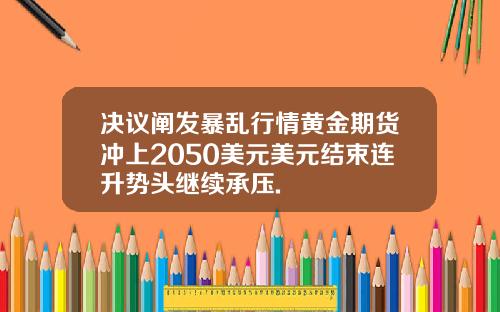 决议阐发暴乱行情黄金期货冲上2050美元美元结束连升势头继续承压.