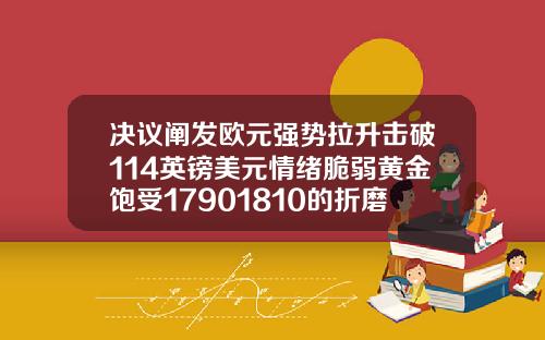 决议阐发欧元强势拉升击破114英镑美元情绪脆弱黄金饱受17901810的折磨