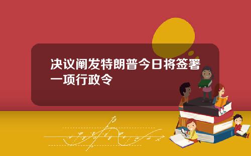 决议阐发特朗普今日将签署一项行政令