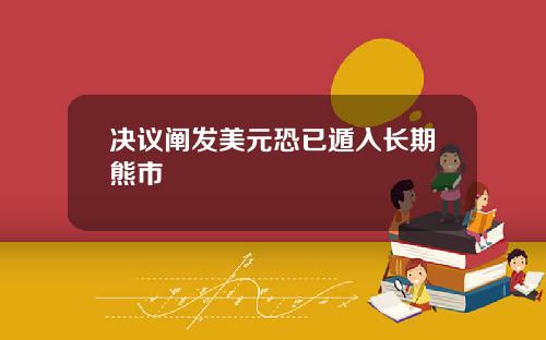 决议阐发美元恐已遁入长期熊市