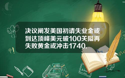 决议阐发美国初请失业金或到达顶峰美元破100关隘再失败黄金或冲击1740.