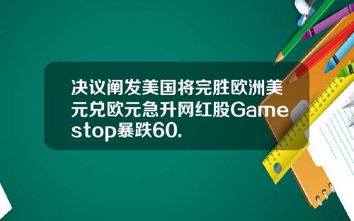 决议阐发美国将完胜欧洲美元兑欧元急升网红股Gamestop暴跌60.