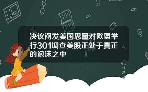 决议阐发美国思量对欧盟举行301调查美股正处于真正的泡沫之中