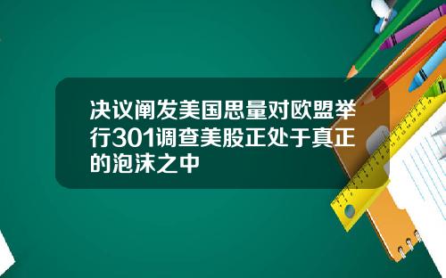 决议阐发美国思量对欧盟举行301调查美股正处于真正的泡沫之中