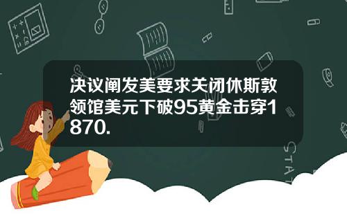 决议阐发美要求关闭休斯敦领馆美元下破95黄金击穿1870.