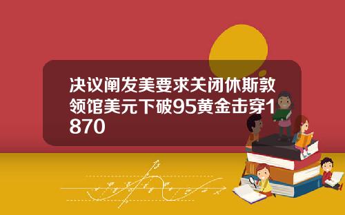 决议阐发美要求关闭休斯敦领馆美元下破95黄金击穿1870