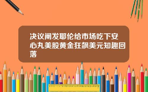决议阐发耶伦给市场吃下安心丸美股黄金狂飙美元知趣回落
