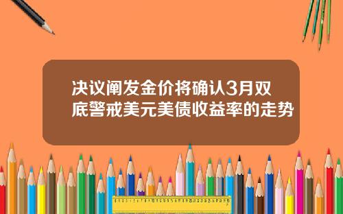决议阐发金价将确认3月双底警戒美元美债收益率的走势