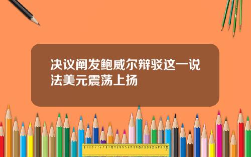 决议阐发鲍威尔辩驳这一说法美元震荡上扬