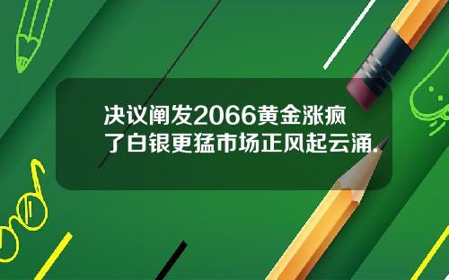 决议阐发2066黄金涨疯了白银更猛市场正风起云涌.