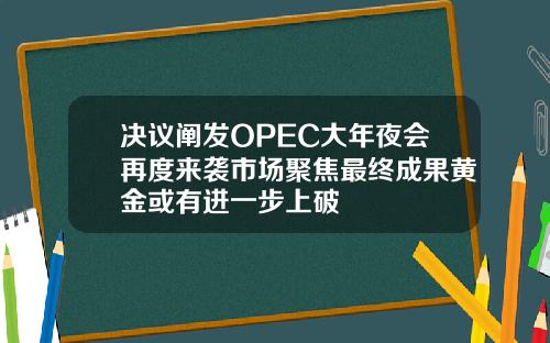 决议阐发OPEC大年夜会再度来袭市场聚焦最终成果黄金或有进一步上破