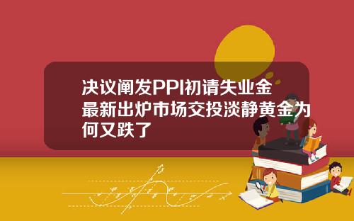 决议阐发PPI初请失业金最新出炉市场交投淡静黄金为何又跌了