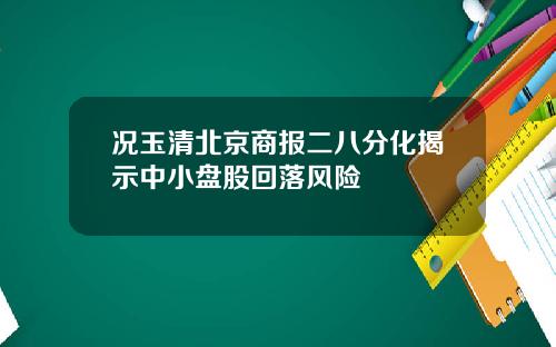 况玉清北京商报二八分化揭示中小盘股回落风险