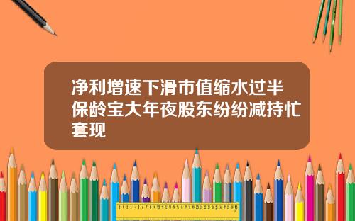 净利增速下滑市值缩水过半保龄宝大年夜股东纷纷减持忙套现