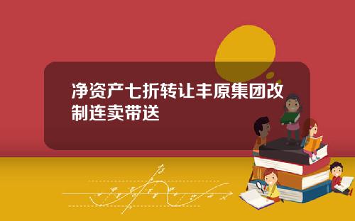 净资产七折转让丰原集团改制连卖带送