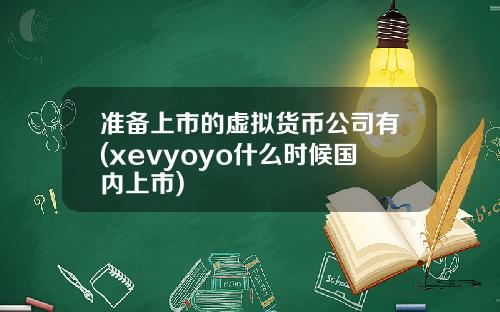 准备上市的虚拟货币公司有(xevyoyo什么时候国内上市)