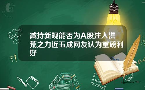减持新规能否为A股注入洪荒之力近五成网友认为重磅利好