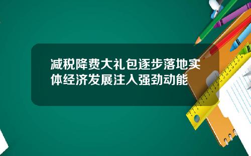 减税降费大礼包逐步落地实体经济发展注入强劲动能