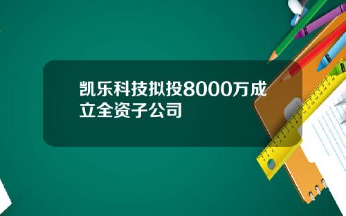 凯乐科技拟投8000万成立全资子公司