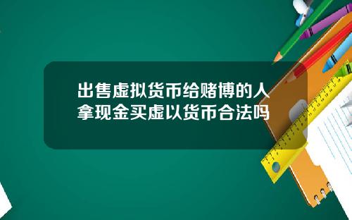 出售虚拟货币给赌博的人 拿现金买虚以货币合法吗