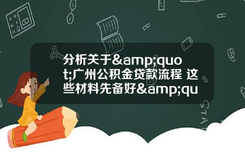 分析关于&quot;广州公积金贷款流程 这些材料先备好&quot;的解释_1
