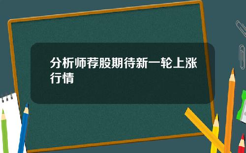 分析师荐股期待新一轮上涨行情