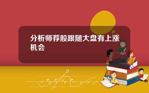 分析师荐股跟随大盘有上涨机会