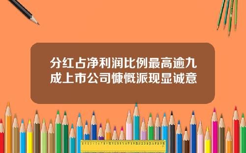 分红占净利润比例最高逾九成上市公司慷慨派现显诚意