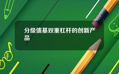 分级债基双重杠杆的创新产品