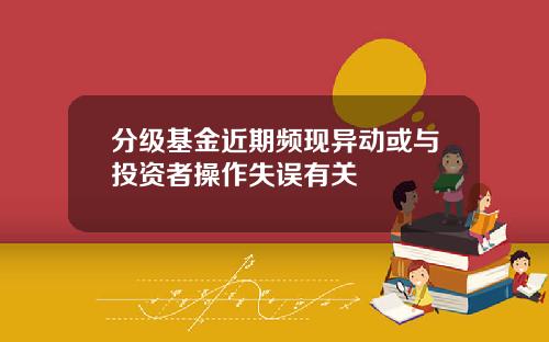分级基金近期频现异动或与投资者操作失误有关
