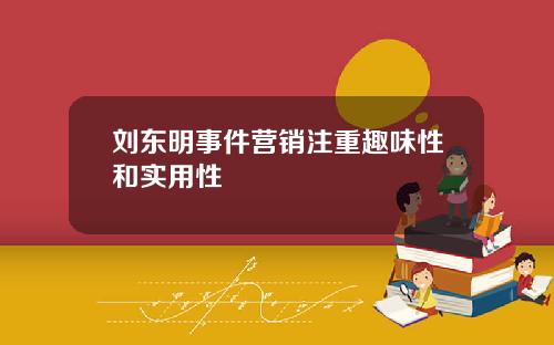 刘东明事件营销注重趣味性和实用性