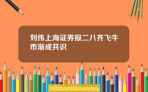 刘伟上海证券报二八齐飞牛市渐成共识