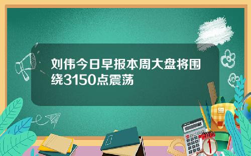 刘伟今日早报本周大盘将围绕3150点震荡