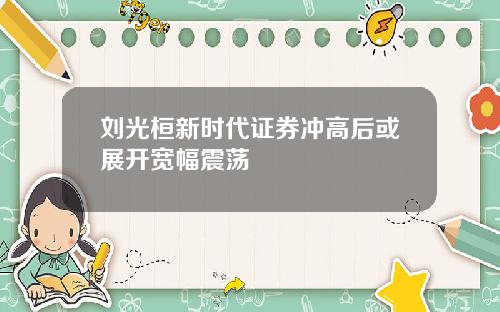 刘光桓新时代证券冲高后或展开宽幅震荡