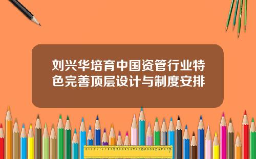 刘兴华培育中国资管行业特色完善顶层设计与制度安排