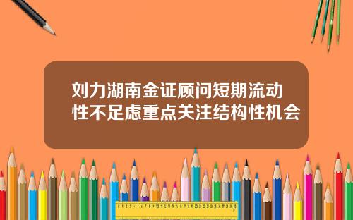 刘力湖南金证顾问短期流动性不足虑重点关注结构性机会