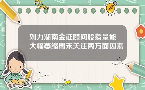 刘力湖南金证顾问股指量能大幅萎缩周末关注两方面因素