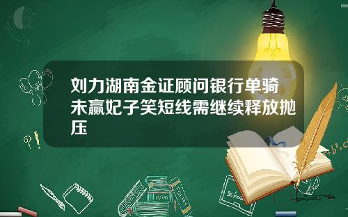 刘力湖南金证顾问银行单骑未赢妃子笑短线需继续释放抛压