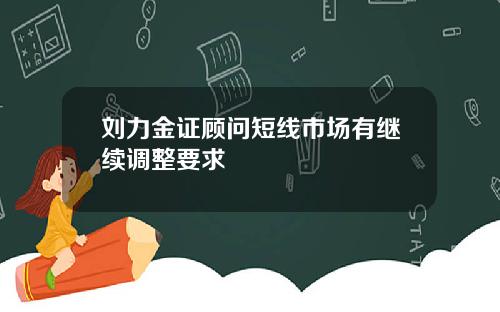 刘力金证顾问短线市场有继续调整要求