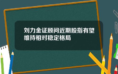 刘力金证顾问近期股指有望维持相对稳定格局