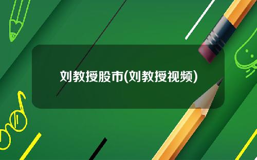刘教授股市(刘教授视频)