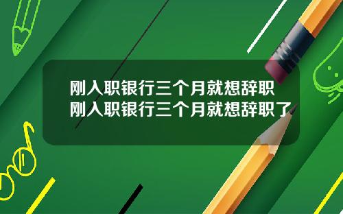 刚入职银行三个月就想辞职刚入职银行三个月就想辞职了